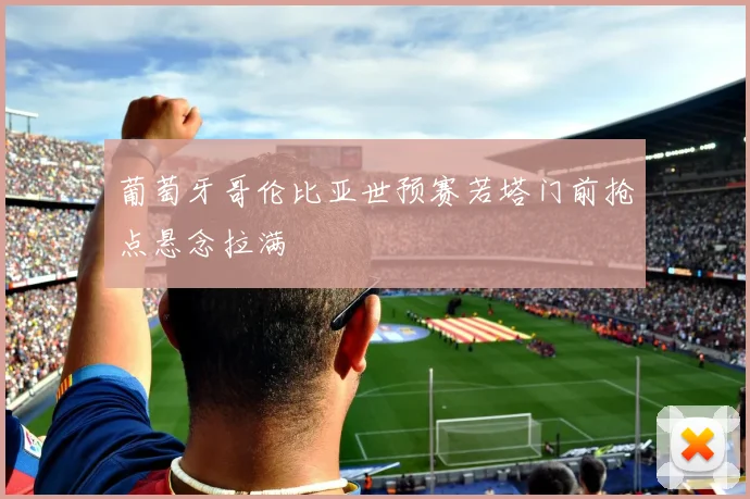 葡萄牙哥伦比亚世预赛若塔门前抢点悬念拉满