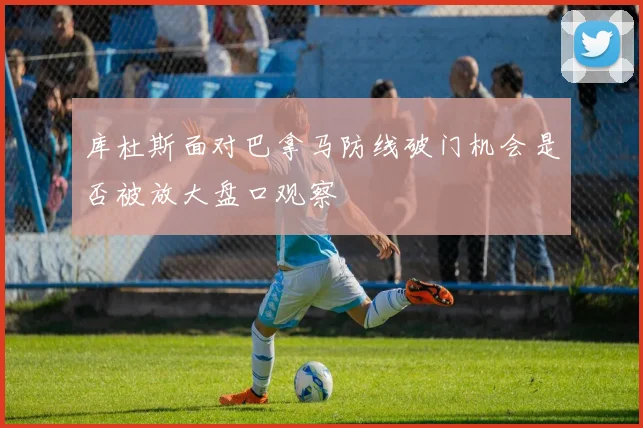 库杜斯面对巴拿马防线破门机会是否被放大盘口观察