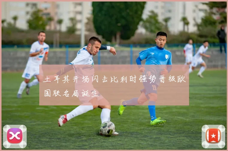 土耳其开场闪击比利时强势晋级欧国联名局诞生