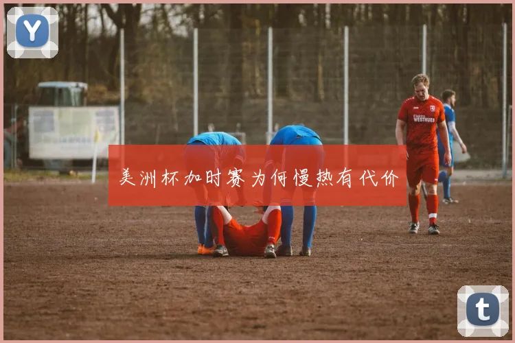 美洲杯加时赛为何慢热有代价