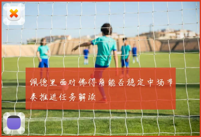 佩德里面对佛得角能否稳定中场节奏推进任务解读