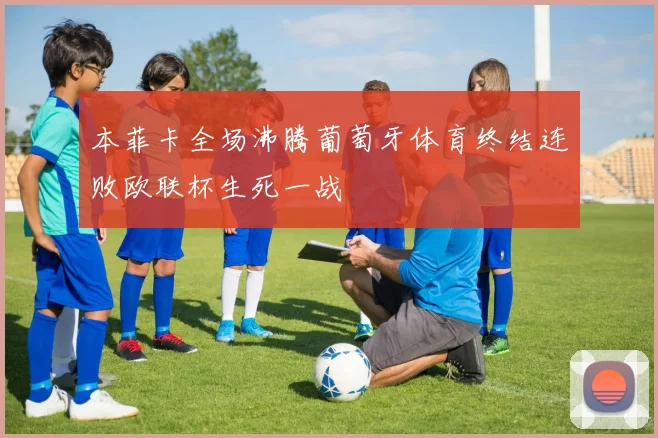 本菲卡全场沸腾葡萄牙体育终结连败欧联杯生死一战