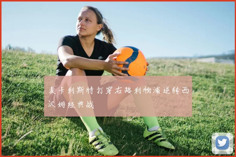 麦卡利斯特打穿右路利物浦逆转西汉姆经典战
