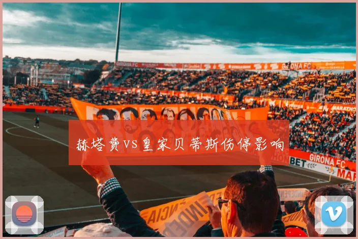赫塔费vs皇家贝蒂斯伤停影响