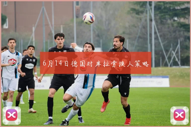 6月14日德国对库拉索换人策略