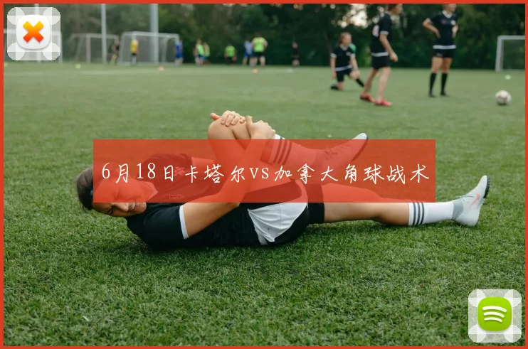 6月18日卡塔尔vs加拿大角球战术