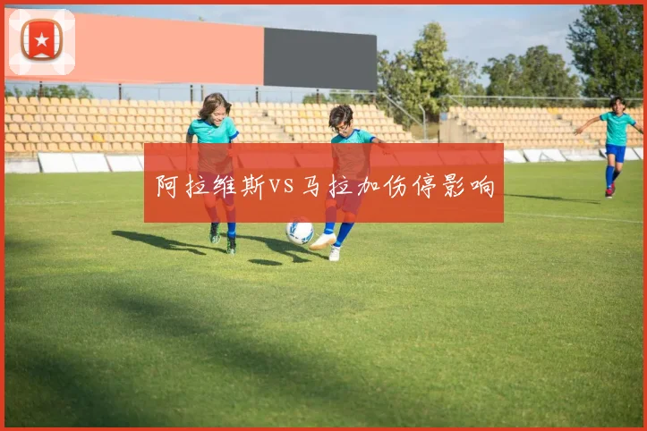 阿拉维斯vs马拉加伤停影响