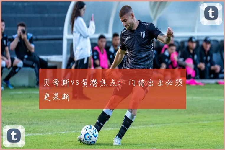 贝蒂斯vs黄潜焦点:门将出击必须更果断