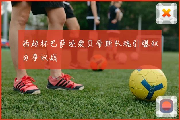西超杯巴萨逆袭贝蒂斯队魂引爆积分争议战