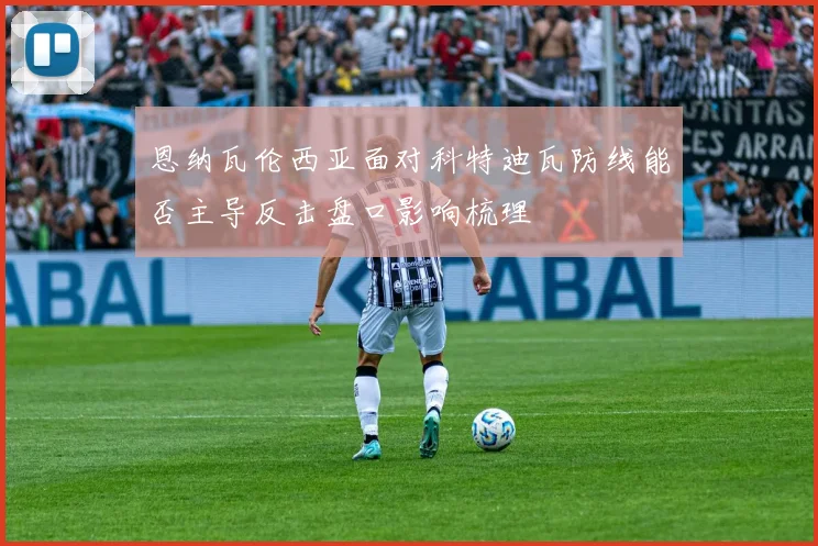 恩纳瓦伦西亚面对科特迪瓦防线能否主导反击盘口影响梳理