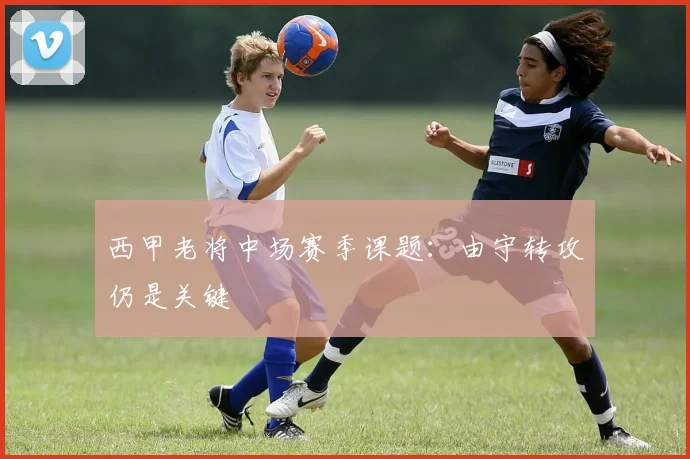西甲老将中场赛季课题：由守转攻仍是关键