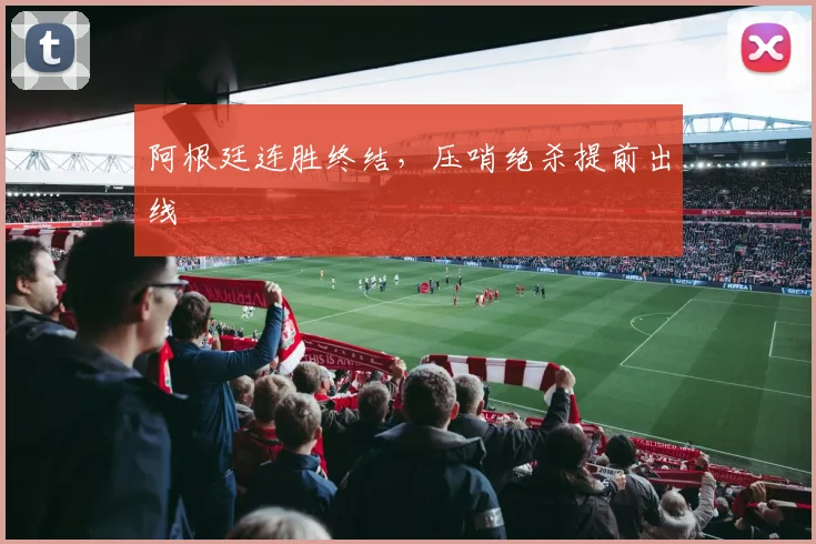 阿根廷连胜终结，压哨绝杀提前出线