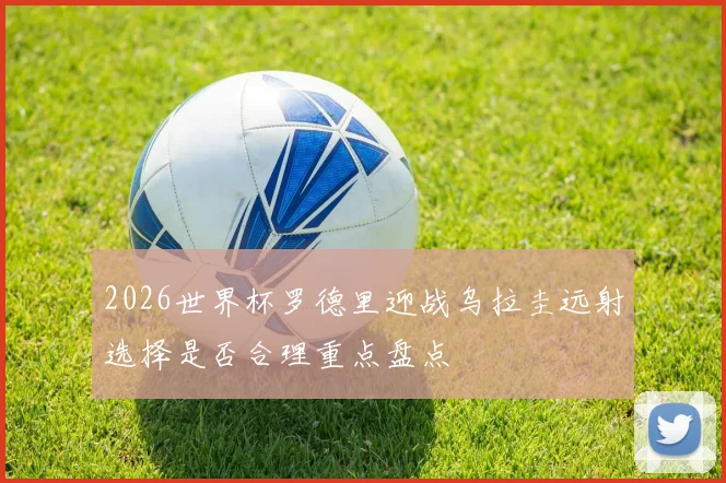 2026世界杯罗德里迎战乌拉圭远射选择是否合理重点盘点