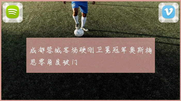成都蓉城客场硬刚卫冕冠军奥斯梅恩零角度破门