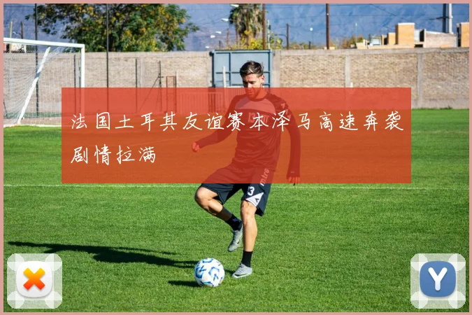 法国土耳其友谊赛本泽马高速奔袭剧情拉满