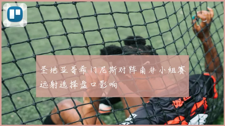 圣地亚哥希门尼斯对阵南非小组赛远射选择盘口影响