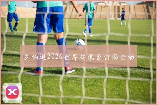 罗伯逊2026世界杯能否打满全场