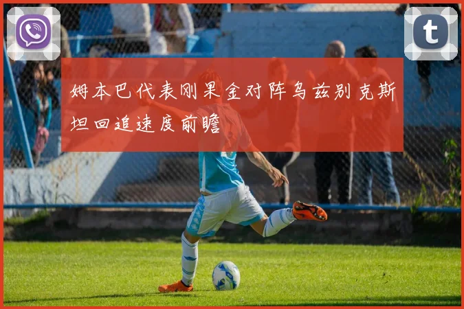 姆本巴代表刚果金对阵乌兹别克斯坦回追速度前瞻