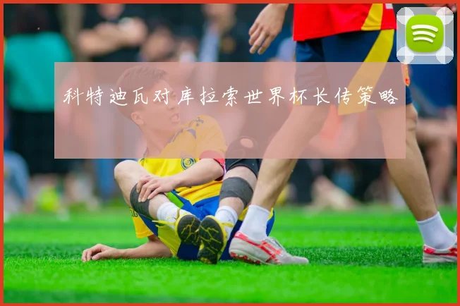 科特迪瓦对库拉索世界杯长传策略