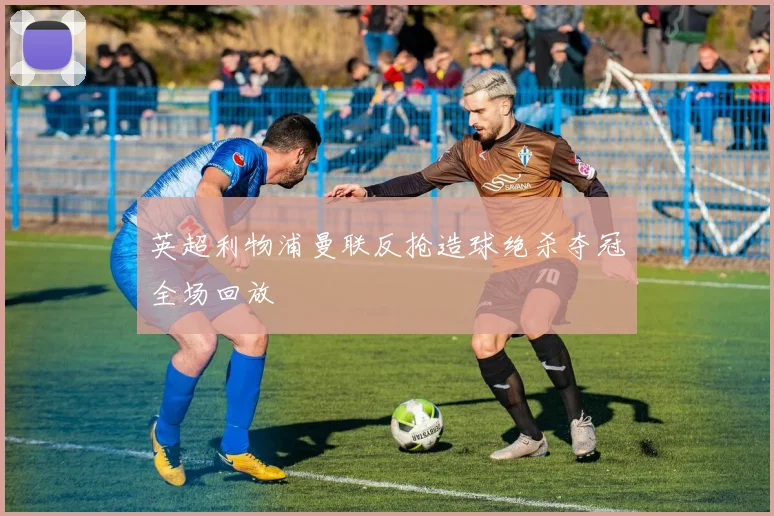 英超利物浦曼联反抢造球绝杀夺冠全场回放