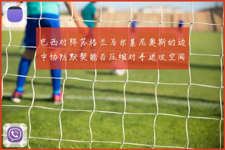 巴西对阵苏格兰马尔基尼奥斯的边中协防默契能否压缩对手进攻空间