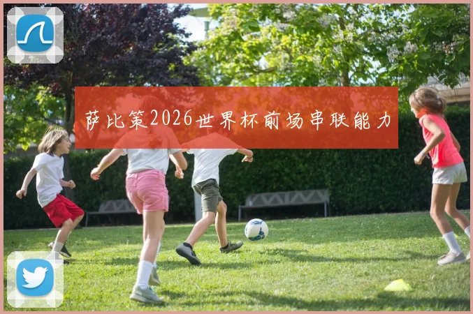 萨比策2026世界杯前场串联能力