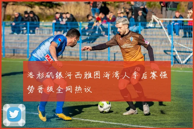 洛杉矶银河西雅图海湾人季后赛强势晋级全网热议