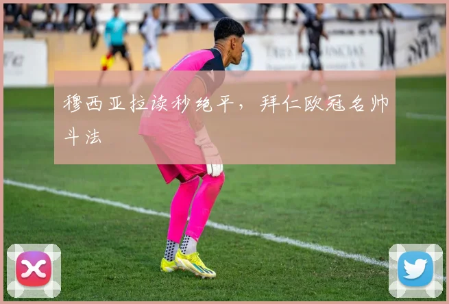 穆西亚拉读秒绝平，拜仁欧冠名帅斗法