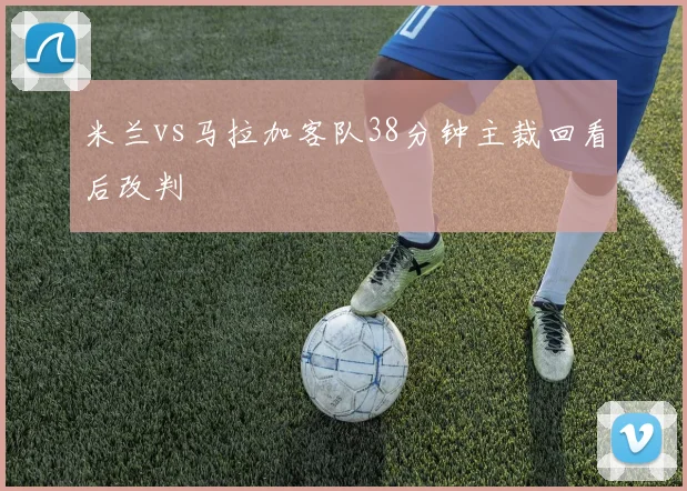 米兰vs马拉加客队38分钟主裁回看后改判