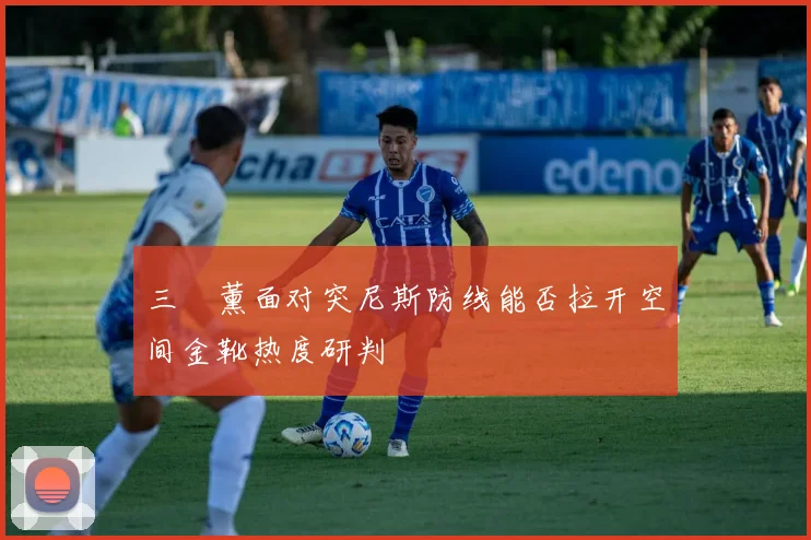 三笘薰面对突尼斯防线能否拉开空间金靴热度研判