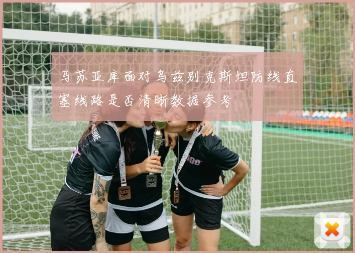 马苏亚库面对乌兹别克斯坦防线直塞线路是否清晰数据参考