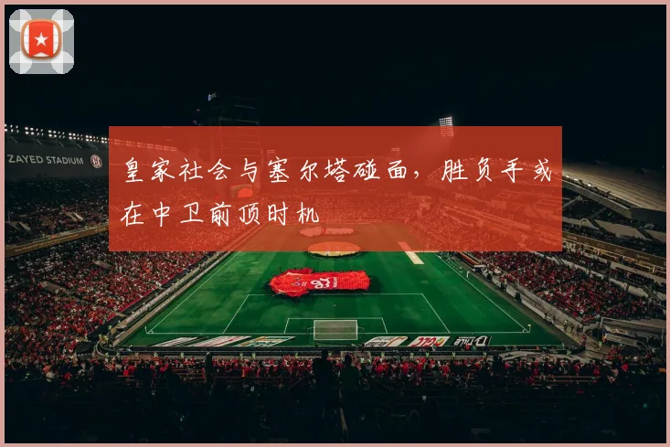 皇家社会与塞尔塔碰面,胜负手或在中卫前顶时机