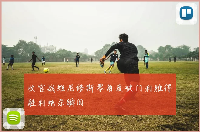 收官战维尼修斯零角度破门利雅得胜利绝杀瞬间