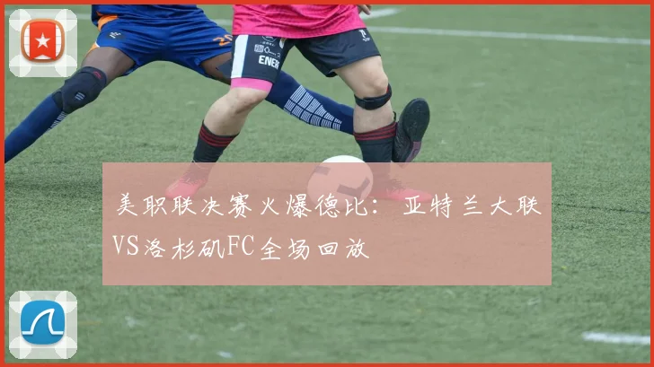 美职联决赛火爆德比：亚特兰大联VS洛杉矶FC全场回放