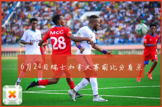 6月24日瑞士加拿大赛前比分看点