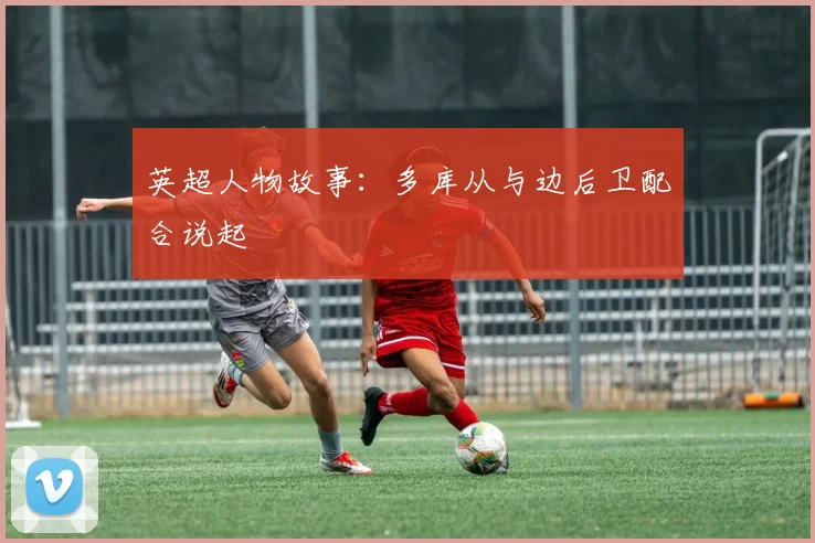 英超人物故事：多库从与边后卫配合说起