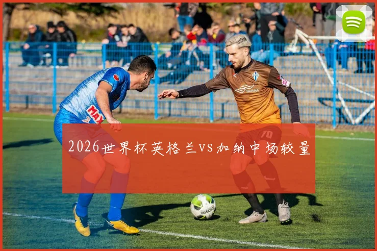 2026世界杯英格兰vs加纳中场较量