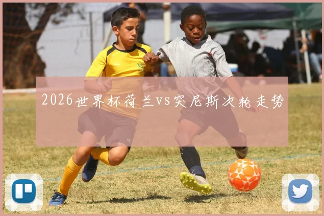 2026世界杯荷兰vs突尼斯次轮走势