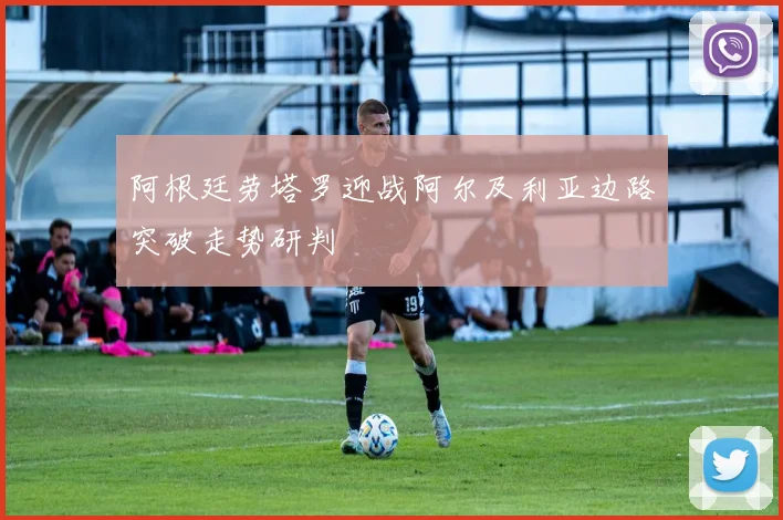 阿根廷劳塔罗迎战阿尔及利亚边路突破走势研判