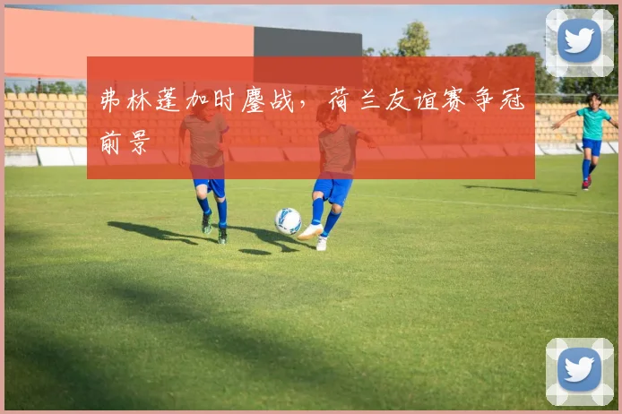 弗林蓬加时鏖战，荷兰友谊赛争冠前景