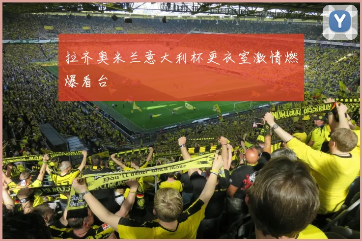 拉齐奥米兰意大利杯更衣室激情燃爆看台