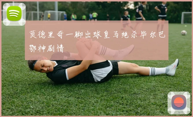 莫德里奇一脚出球皇马绝杀毕尔巴鄂神剧情