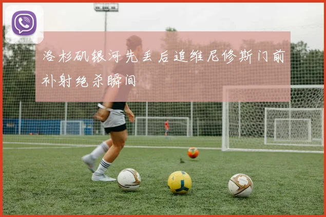 洛杉矶银河先丢后追维尼修斯门前补射绝杀瞬间
