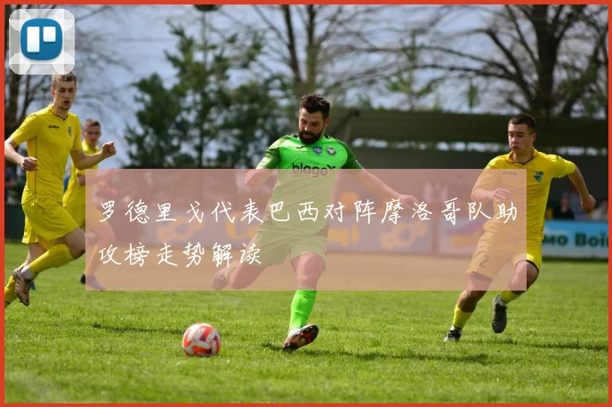 罗德里戈代表巴西对阵摩洛哥队助攻榜走势解读
