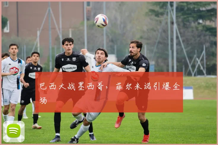巴西大战墨西哥，菲尔米诺引爆全场