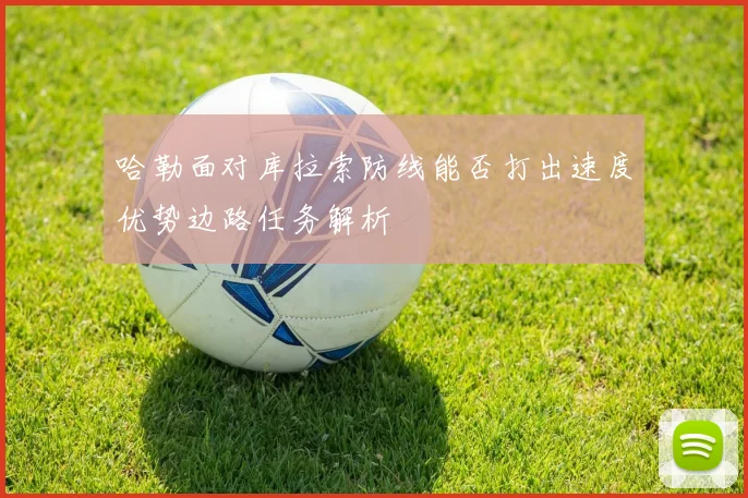 哈勒面对库拉索防线能否打出速度优势边路任务解析
