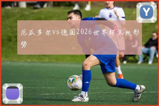 厄瓜多尔vs德国2026世界杯末轮形势