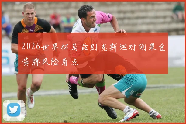 2026世界杯乌兹别克斯坦对刚果金黄牌风险看点