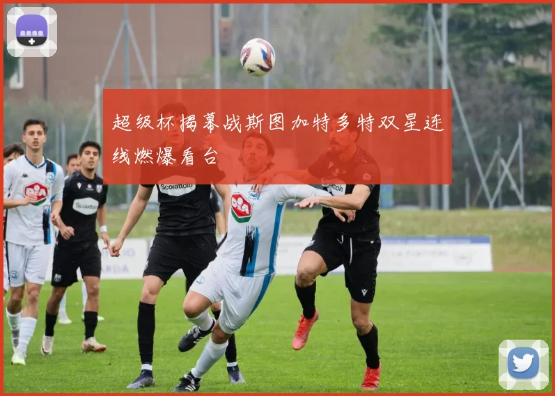 超级杯揭幕战斯图加特多特双星连线燃爆看台