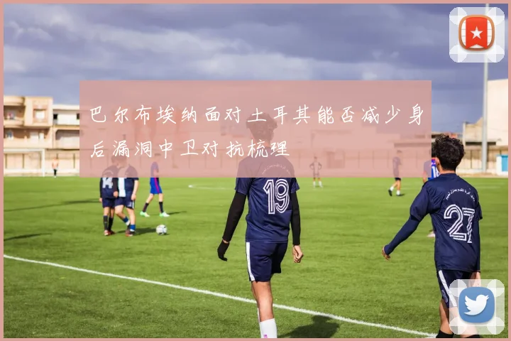 巴尔布埃纳面对土耳其能否减少身后漏洞中卫对抗梳理
